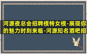 河源夜总会招聘模特女模-展现你的魅力时刻来临-河源知名酒吧招聘兼职想做兼职2024实力大组
